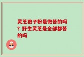 灵芝孢子粉是微苦的吗？野生灵芝是全部都苦的吗