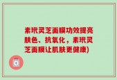 素玳灵芝面膜功效提亮肤色、抗氧化，素玳灵芝面膜让肌肤更健康)