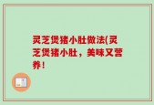 灵芝煲猪小肚做法(灵芝煲猪小肚，美味又营养！