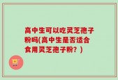 高中生可以吃灵芝孢子粉吗(高中生是否适合食用灵芝孢子粉？)