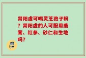 肾阳虚可喝灵芝孢子粉？肾阳虚的人可服用鹿茸、红参、砂仁和生地吗？