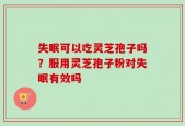 失眠可以吃灵芝孢子吗？服用灵芝孢子粉对失眠有效吗