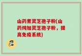 山药煮灵芝孢子粉(山药炖加灵芝孢子粉，提高免疫系统)