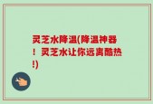 灵芝水降温(降温神器！灵芝水让你远离酷热!)