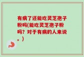 有病了还能吃灵芝孢子粉吗(能吃灵芝孢子粉吗？对于有病的人来说。)