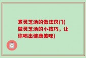 煮灵芝汤的做法窍门(做灵芝汤的小技巧，让你喝出健康美味)