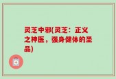 灵芝中邪(灵芝：正义之神医，强身健体的圣品)