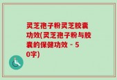 灵芝孢子粉灵芝胶囊 功效(灵芝孢子粉与胶囊的保健功效