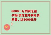 8000一斤的灵芝孢子粉(灵芝孢子粉单价昂贵，达8000元斤)
