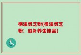 横溪灵芝粉(横溪灵芝粉：滋补养生佳品)