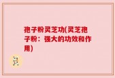 孢子粉灵芝功(灵芝孢子粉：强大的功效和作用)