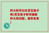 肝火旺可以吃灵芝孢子粉(灵芝孢子粉可缓解肝火旺问题，推荐食用)