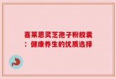 喜莱恩灵芝孢子粉胶囊：健康养生的优质选择