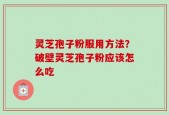 灵芝孢子粉服用方法？破壁灵芝孢子粉应该怎么吃