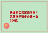 快递购买灵芝孢子粉？灵芝孢子粉多少钱一盒200克