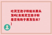 吃灵芝孢子粉能长黑头发吗(食用灵芝孢子粉是否有助于黑发生长？)