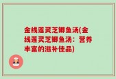 金线莲灵芝鲫鱼汤(金线莲灵芝鲫鱼汤：营养丰富的滋补佳品)