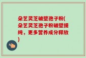 朵艺灵芝破壁孢子粉(朵艺灵芝孢子粉破壁提纯，更多营养成分释放)