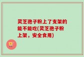 灵芝孢子粉上了支架的能不能吃(灵芝孢子粉上架，安全食用)