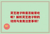 灵芝孢子粉是否能常吃呢？解析灵芝孢子粉的功效与食用注意事项？