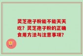 灵芝孢子粉能不能天天吃？灵芝孢子粉的正确食用方法与注意事项？