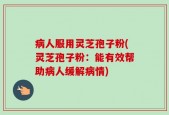 病人服用灵芝孢子粉(灵芝孢子粉：能有效帮助病人缓解病情)