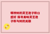 哪种树的灵芝孢子粉口感好 探寻美味灵芝孢子粉与树的关联