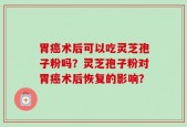 胃癌术后可以吃灵芝孢子粉吗？灵芝孢子粉对胃癌术后恢复的影响？