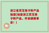 浙江省灵芝孢子粉产品加盟(加盟浙江灵芝孢子粉产品，开启健康事业！)