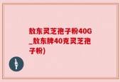 敖东灵芝孢子粉40G_敖东牌40克灵芝孢子粉)