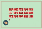 品高破壁灵芝孢子粉浙江？探寻浙江品高破壁灵芝孢子粉的制作过程？