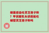细菌感染吃灵芝孢子粉？甲状腺乳头状癌能吃破壁灵芝孢子粉吗