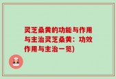灵芝桑黄的功能与作用与主治灵芝桑黄：功效作用与主治一览)