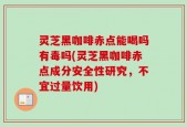 灵芝黑咖啡赤点能喝吗有毒吗(灵芝黑咖啡赤点成分安全性研究，不宜过量饮用)