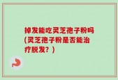 掉发能吃灵芝孢子粉吗(灵芝孢子粉是否能治疗脱发？)