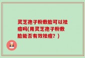 灵芝孢子粉敷脸可以祛痘吗(用灵芝孢子粉敷脸能否有效祛痘？)
