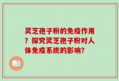 灵芝孢子粉的免疫作用？探究灵芝孢子粉对人体免疫系统的影响？