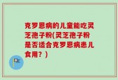 克罗恩病的儿童能吃灵芝孢子粉(灵芝孢子粉是否适合克罗恩病患儿食用？)