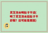灵芝泡水喝肚子不适(喝了灵芝泡水后肚子不舒服？这可能是原因)