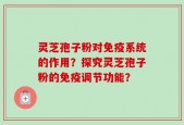 灵芝孢子粉对免疫系统的作用？探究灵芝孢子粉的免疫调节功能？