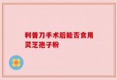 利普刀手术后能否食用灵芝孢子粉