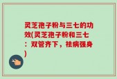 灵芝孢子粉与三七的功效(灵芝孢子粉和三七：双管齐下，祛病强身)