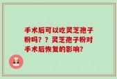 手术后可以吃灵芝孢子粉吗？？灵芝孢子粉对手术后恢复的影响？