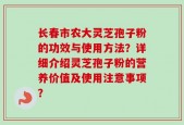 长春市农大灵芝孢子粉的功效与使用方法？详细介绍灵芝孢子粉的营养价值及使用注意事项？