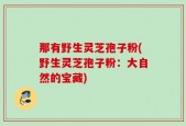 那有野生灵芝孢子粉(野生灵芝孢子粉：大自然的宝藏)