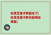吃灵芝孢子粉后吐了(吃灵芝孢子粉引起呕吐现象)