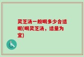 灵芝汤一般喝多少合适呢(喝灵芝汤，适量为宜)