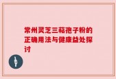 常州灵芝三萜孢子粉的正确用法与健康益处探讨