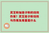 灵芝粉加孢子粉的功效作用？灵芝孢子粉功效与作用及用量是什么