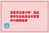 吉莲灵芝孢子粉：高品质养生佳选蕴含丰富营养与健康能量